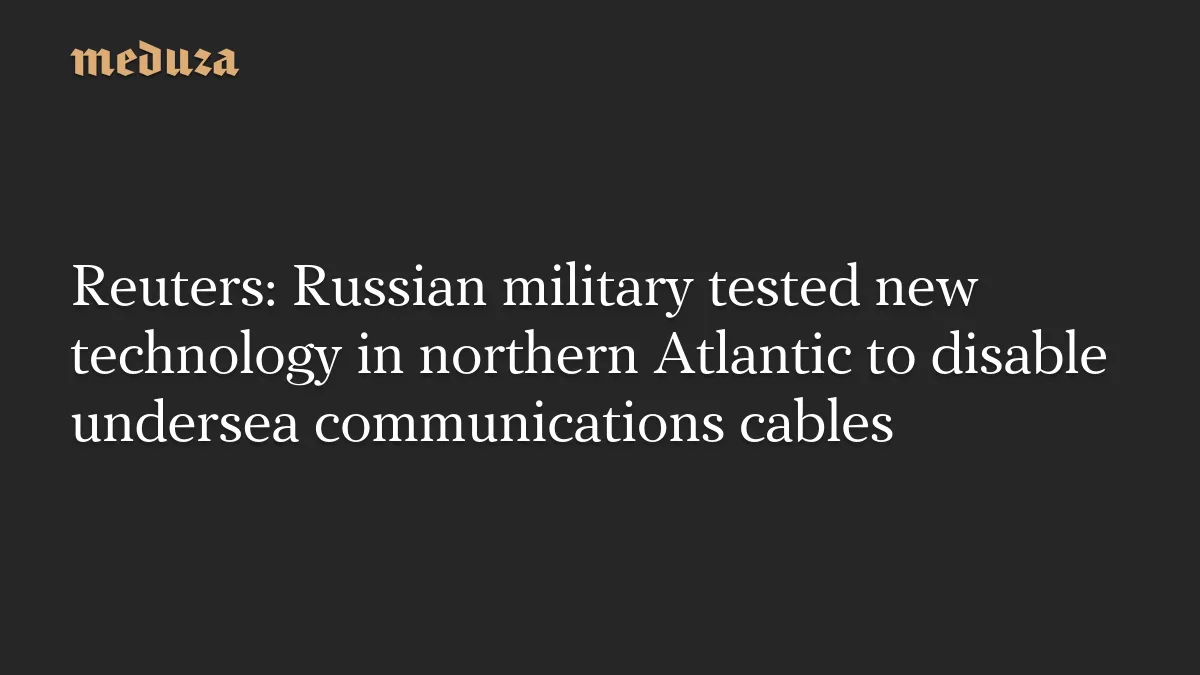 Reuters: Russian military tested new technology in northern Atlantic to disable undersea communications cables