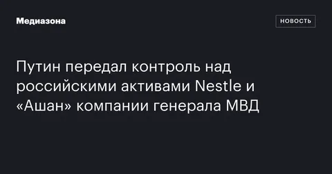 Путин передал контроль над российскими активами Nestle и «Ашан» компании генерала МВД